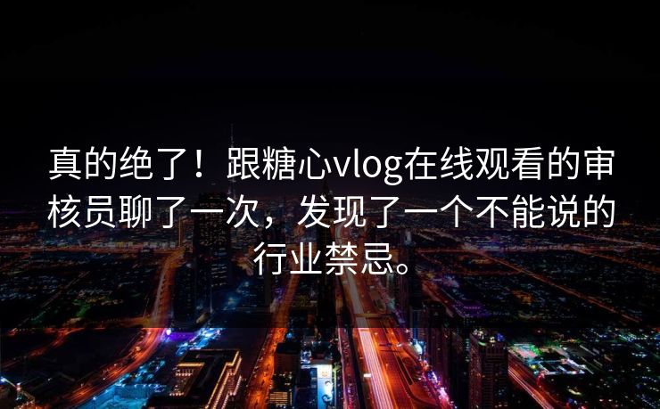 真的绝了！跟糖心vlog在线观看的审核员聊了一次，发现了一个不能说的行业禁忌。