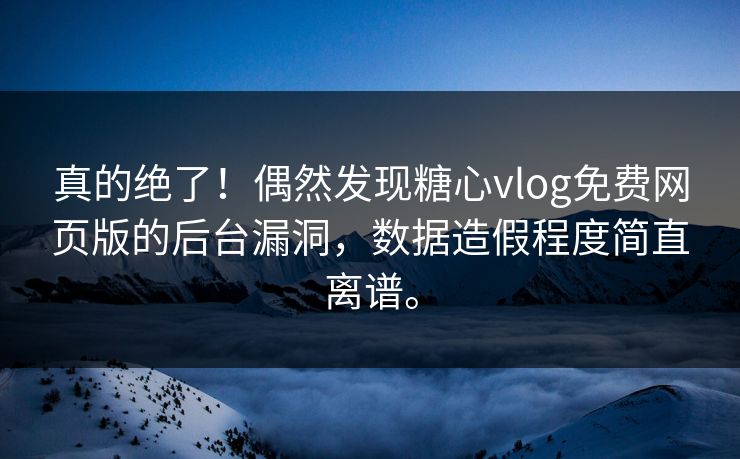 真的绝了！偶然发现糖心vlog免费网页版的后台漏洞，数据造假程度简直离谱。
