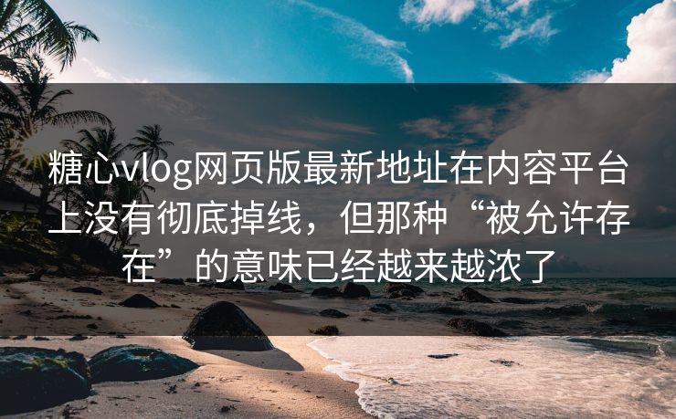 糖心vlog网页版最新地址在内容平台上没有彻底掉线，但那种“被允许存在”的意味已经越来越浓了
