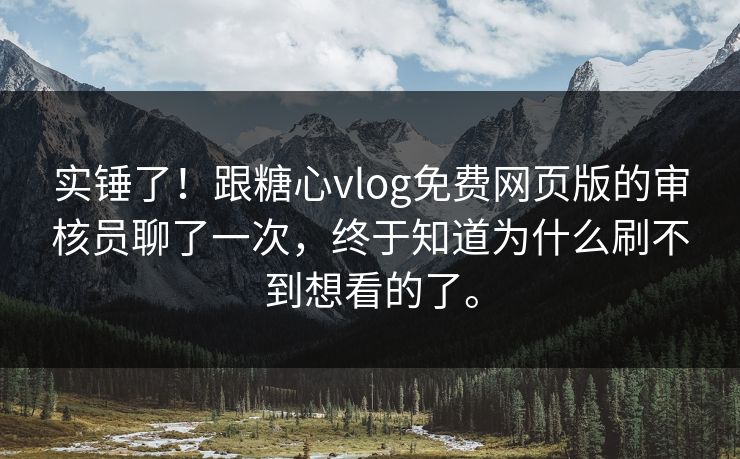 实锤了！跟糖心vlog免费网页版的审核员聊了一次，终于知道为什么刷不到想看的了。