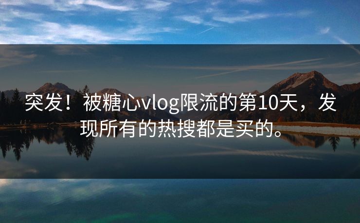 突发！被糖心vlog限流的第10天，发现所有的热搜都是买的。