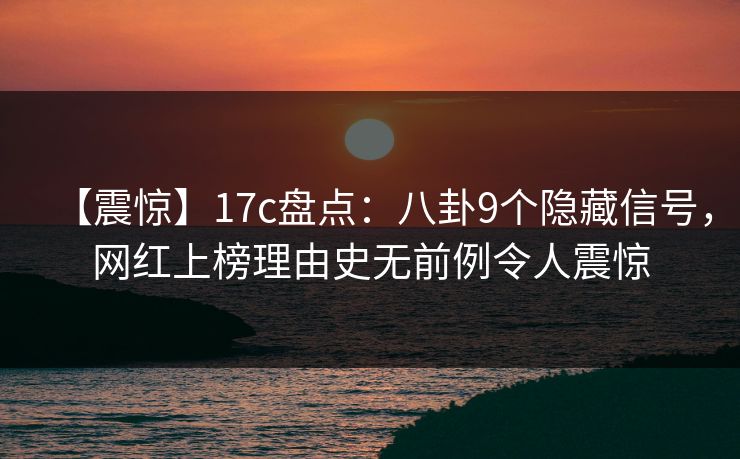 【震惊】17c盘点：八卦9个隐藏信号，网红上榜理由史无前例令人震惊