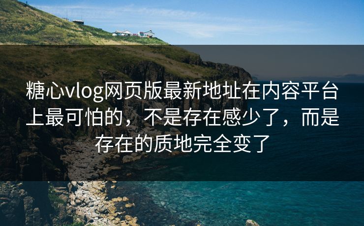 糖心vlog网页版最新地址在内容平台上最可怕的，不是存在感少了，而是存在的质地完全变了