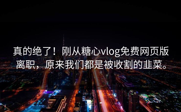 真的绝了！刚从糖心vlog免费网页版离职，原来我们都是被收割的韭菜。