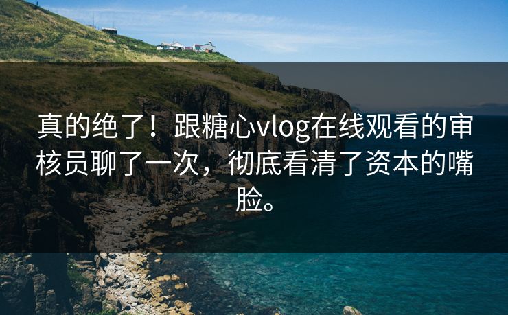 真的绝了！跟糖心vlog在线观看的审核员聊了一次，彻底看清了资本的嘴脸。