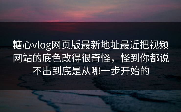 糖心vlog网页版最新地址最近把视频网站的底色改得很奇怪，怪到你都说不出到底是从哪一步开始的