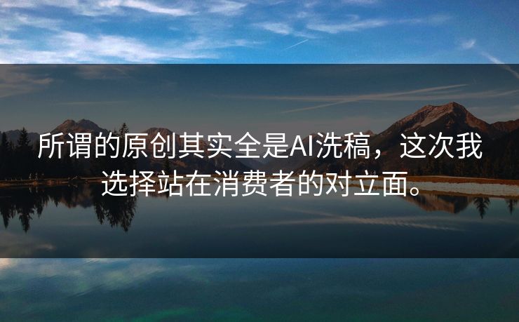 所谓的原创其实全是AI洗稿，这次我选择站在消费者的对立面。
