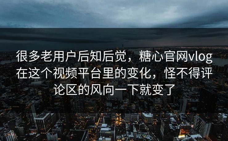 很多老用户后知后觉，糖心官网vlog在这个视频平台里的变化，怪不得评论区的风向一下就变了
