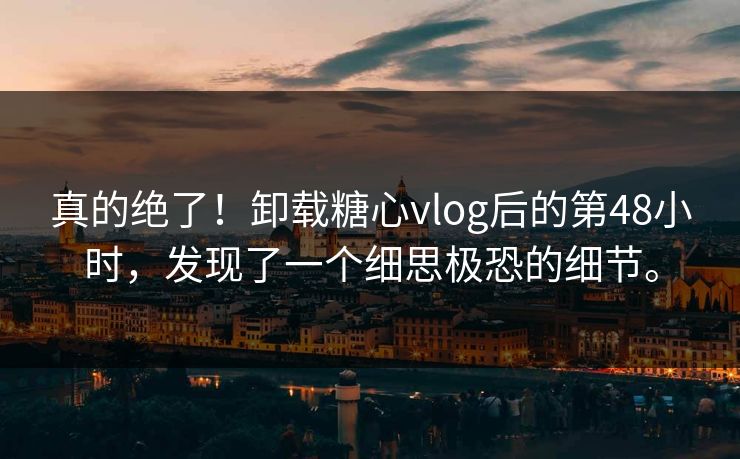 真的绝了！卸载糖心vlog后的第48小时，发现了一个细思极恐的细节。