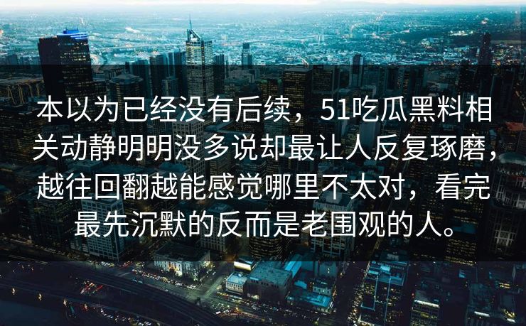 本以为已经没有后续，51吃瓜黑料相关动静明明没多说却最让人反复琢磨，越往回翻越能感觉哪里不太对，看完最先沉默的反而是老围观的人。