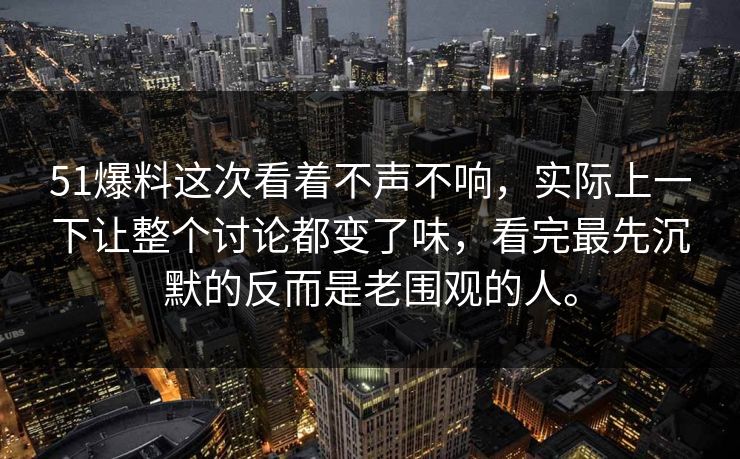 51爆料这次看着不声不响，实际上一下让整个讨论都变了味，看完最先沉默的反而是老围观的人。