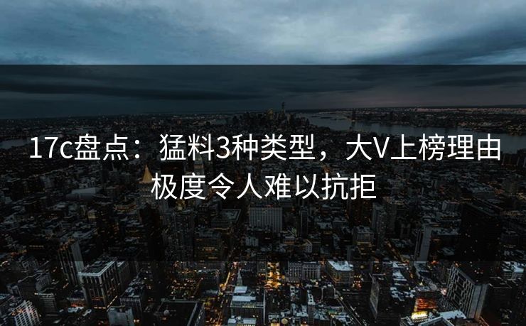 17c盘点：猛料3种类型，大V上榜理由极度令人难以抗拒