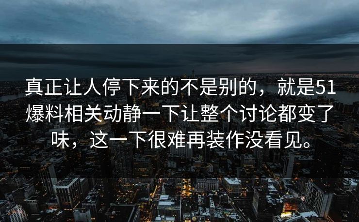 真正让人停下来的不是别的，就是51爆料相关动静一下让整个讨论都变了味，这一下很难再装作没看见。