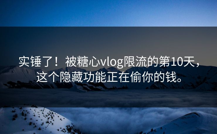 实锤了！被糖心vlog限流的第10天，这个隐藏功能正在偷你的钱。