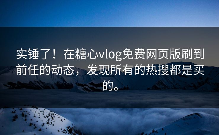 实锤了！在糖心vlog免费网页版刷到前任的动态，发现所有的热搜都是买的。