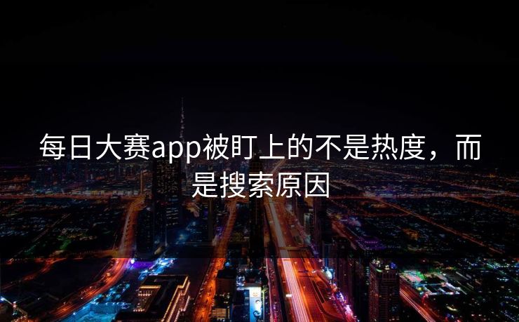 每日大赛app被盯上的不是热度，而是搜索原因