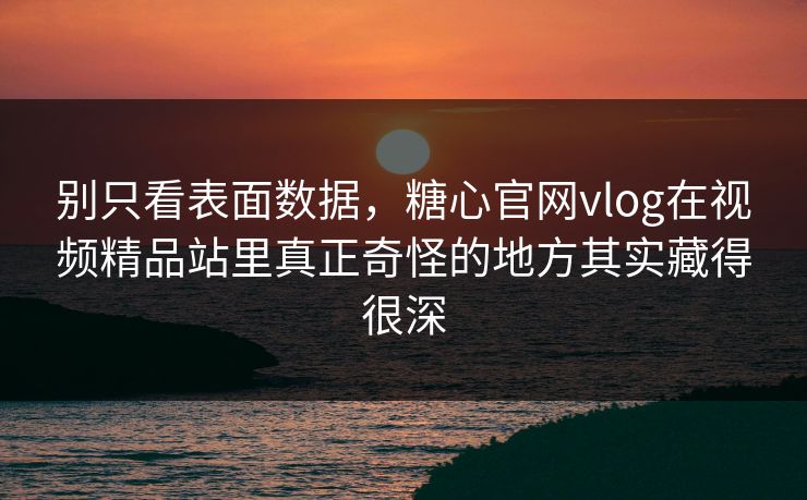 别只看表面数据，糖心官网vlog在视频精品站里真正奇怪的地方其实藏得很深