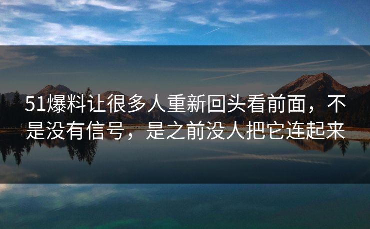51爆料让很多人重新回头看前面，不是没有信号，是之前没人把它连起来