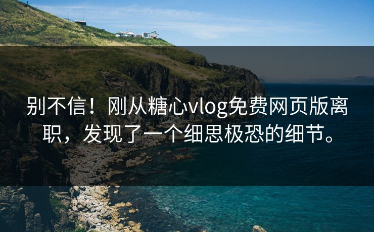 别不信！刚从糖心vlog免费网页版离职，发现了一个细思极恐的细节。
