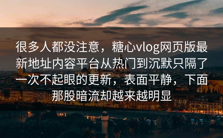 很多人都没注意，糖心vlog网页版最新地址内容平台从热门到沉默只隔了一次不起眼的更新，表面平静，下面那股暗流却越来越明显