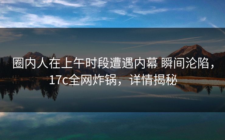 圈内人在上午时段遭遇内幕 瞬间沦陷，17c全网炸锅，详情揭秘