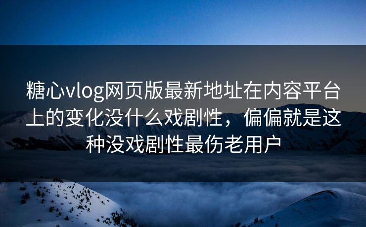 糖心vlog网页版最新地址在内容平台上的变化没什么戏剧性，偏偏就是这种没戏剧性最伤老用户