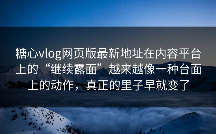 糖心vlog网页版最新地址在内容平台上的“继续露面”越来越像一种台面上的动作，真正的里子早就变了