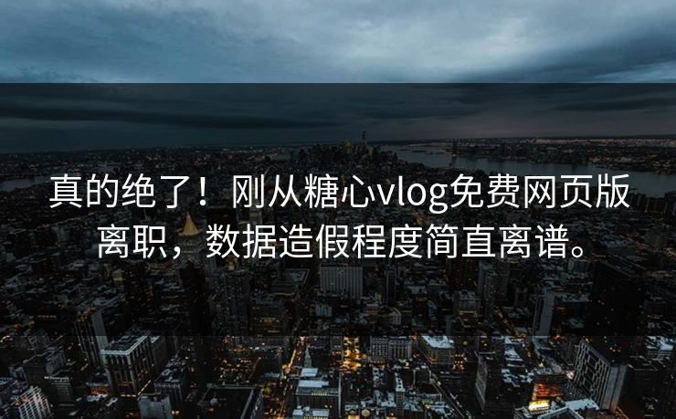 真的绝了！刚从糖心vlog免费网页版离职，数据造假程度简直离谱。