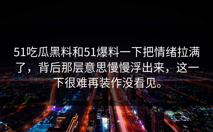 51吃瓜黑料和51爆料一下把情绪拉满了，背后那层意思慢慢浮出来，这一下很难再装作没看见。