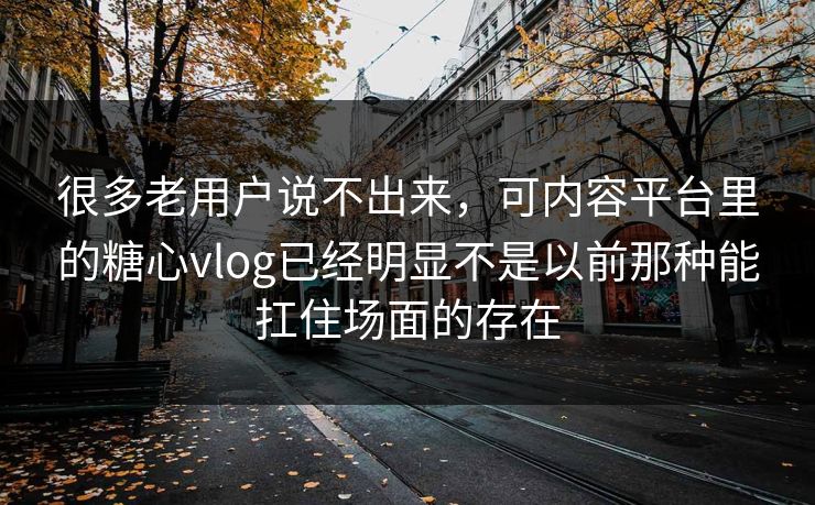 很多老用户说不出来，可内容平台里的糖心vlog已经明显不是以前那种能扛住场面的存在