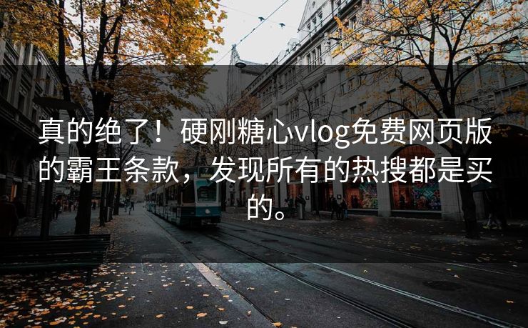 真的绝了！硬刚糖心vlog免费网页版的霸王条款，发现所有的热搜都是买的。