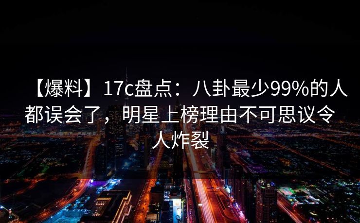 【爆料】17c盘点：八卦最少99%的人都误会了，明星上榜理由不可思议令人炸裂