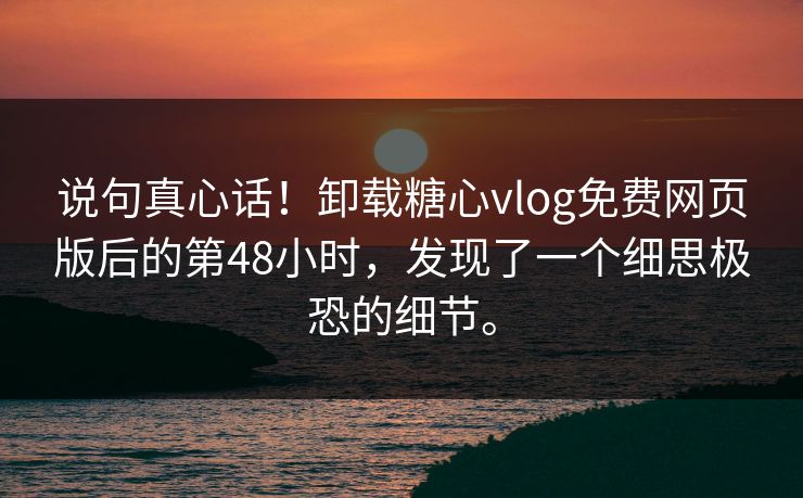 说句真心话！卸载糖心vlog免费网页版后的第48小时，发现了一个细思极恐的细节。