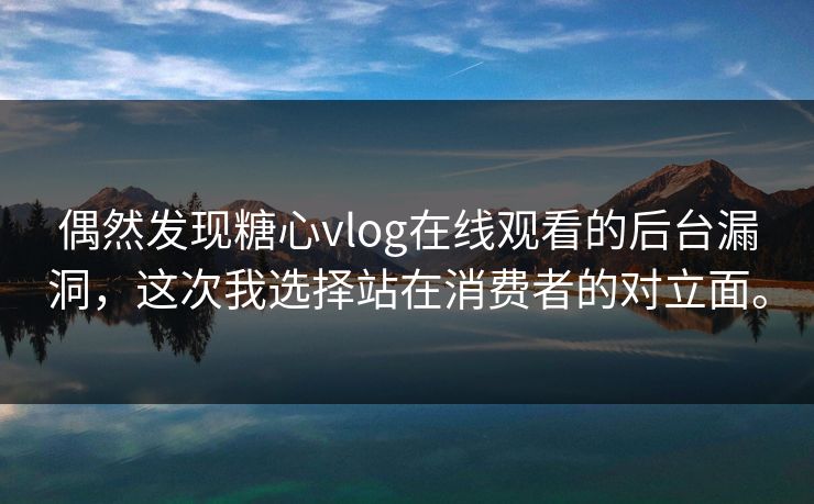 偶然发现糖心vlog在线观看的后台漏洞，这次我选择站在消费者的对立面。