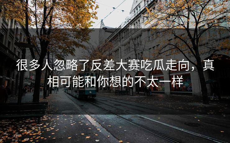 很多人忽略了反差大赛吃瓜走向，真相可能和你想的不太一样