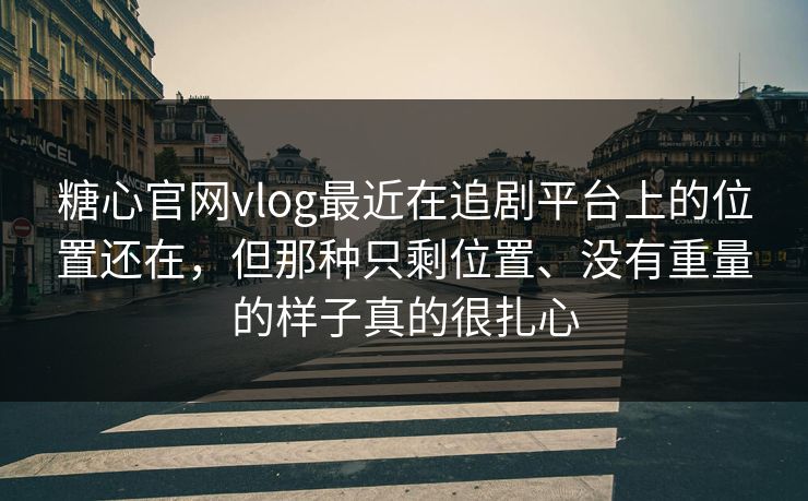糖心官网vlog最近在追剧平台上的位置还在，但那种只剩位置、没有重量的样子真的很扎心