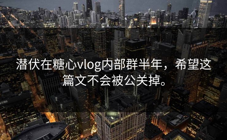 潜伏在糖心vlog内部群半年，希望这篇文不会被公关掉。