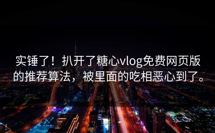 实锤了！扒开了糖心vlog免费网页版的推荐算法，被里面的吃相恶心到了。