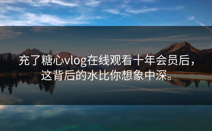 充了糖心vlog在线观看十年会员后，这背后的水比你想象中深。
