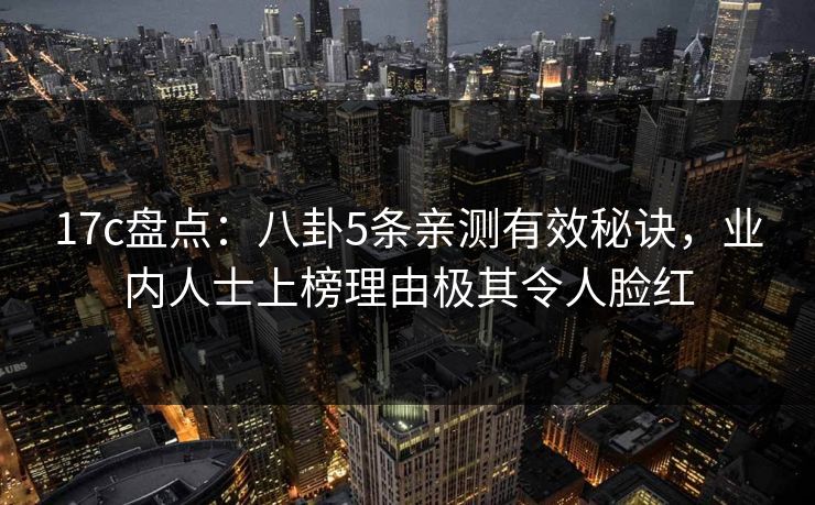 17c盘点：八卦5条亲测有效秘诀，业内人士上榜理由极其令人脸红