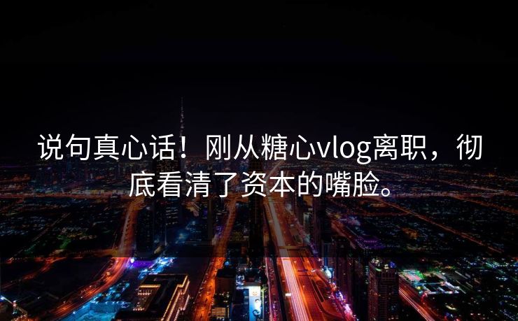 说句真心话！刚从糖心vlog离职，彻底看清了资本的嘴脸。