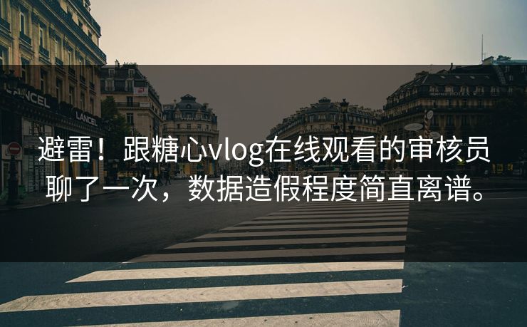避雷！跟糖心vlog在线观看的审核员聊了一次，数据造假程度简直离谱。