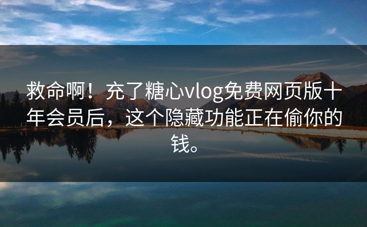 救命啊！充了糖心vlog免费网页版十年会员后，这个隐藏功能正在偷你的钱。