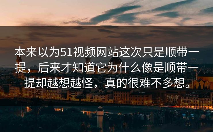 本来以为51视频网站这次只是顺带一提，后来才知道它为什么像是顺带一提却越想越怪，真的很难不多想。