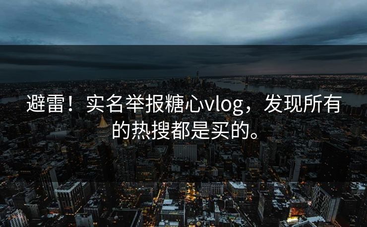 避雷！实名举报糖心vlog，发现所有的热搜都是买的。