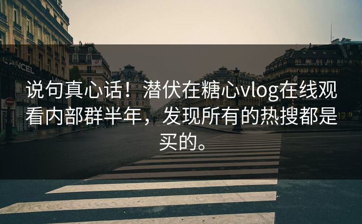 说句真心话！潜伏在糖心vlog在线观看内部群半年，发现所有的热搜都是买的。