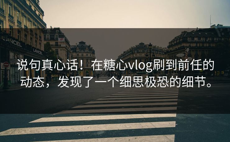 说句真心话！在糖心vlog刷到前任的动态，发现了一个细思极恐的细节。