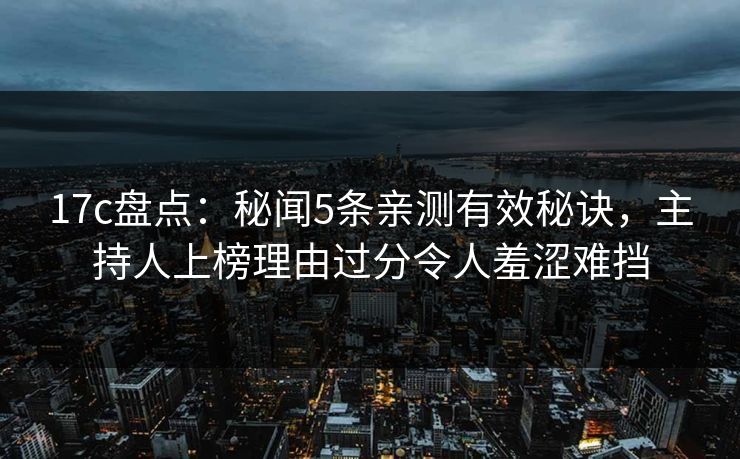 17c盘点：秘闻5条亲测有效秘诀，主持人上榜理由过分令人羞涩难挡