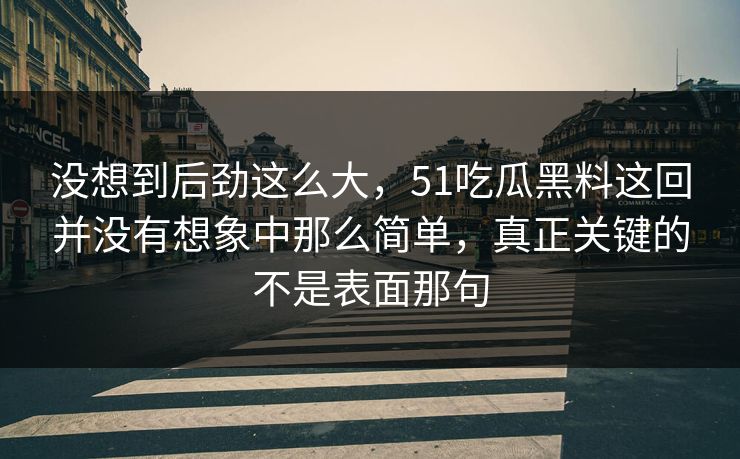 没想到后劲这么大，51吃瓜黑料这回并没有想象中那么简单，真正关键的不是表面那句