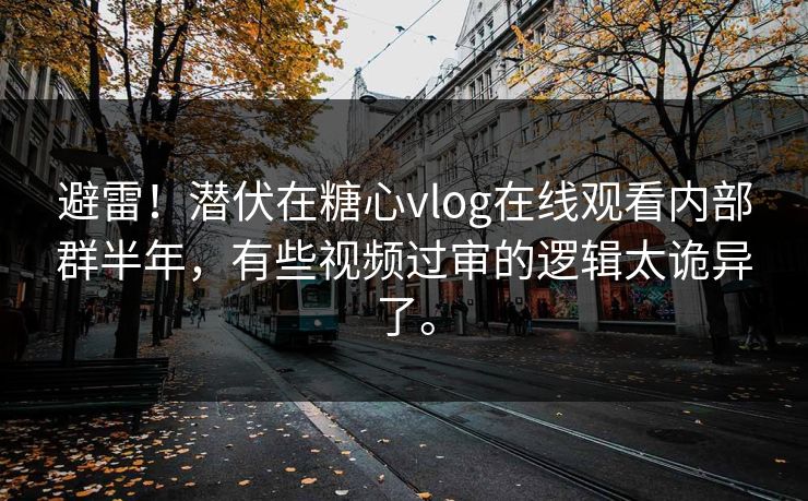 避雷！潜伏在糖心vlog在线观看内部群半年，有些视频过审的逻辑太诡异了。